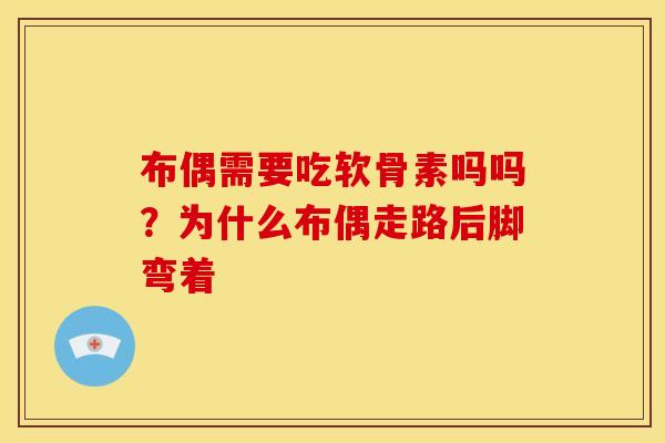 布偶需要吃软骨素吗吗？为什么布偶走路后脚弯着