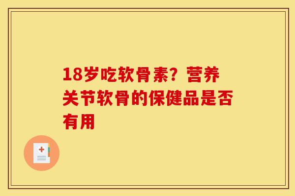 18岁吃软骨素？营养关节软骨的保健品是否有用