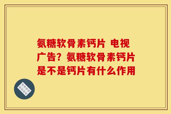 氨糖软骨素钙片 电视广告？氨糖软骨素钙片是不是钙片有什么作用