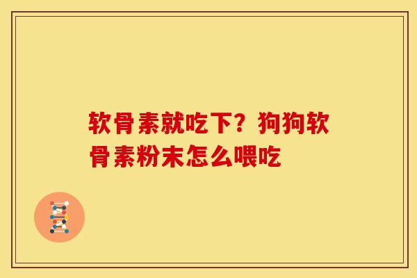 软骨素就吃下？狗狗软骨素粉末怎么喂吃