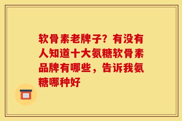 软骨素老牌子？有没有人知道十大氨糖软骨素品牌有哪些，告诉我氨糖哪种好