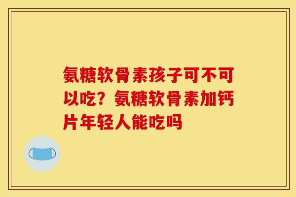 氨糖软骨素孩子可不可以吃？氨糖软骨素加钙片年轻人能吃吗