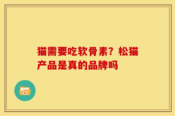 猫需要吃软骨素？松猫产品是真的品牌吗