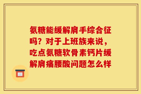 氨糖能缓解肩手综合征吗？对于上班族来说，吃点氨糖软骨素钙片缓解肩痛腰酸问题怎么样
