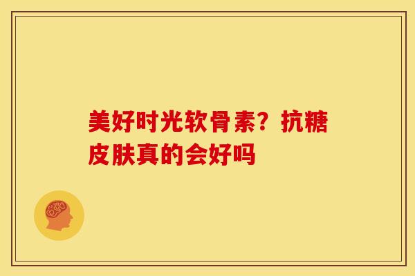 美好时光软骨素？抗糖皮肤真的会好吗