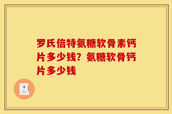 罗氏倍特氨糖软骨素钙片多少钱？氨糖软骨钙片多少钱