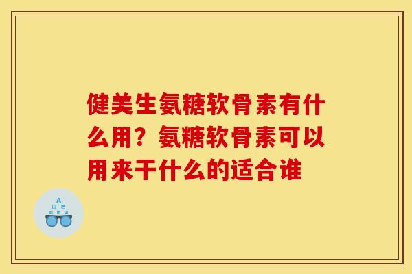 健美生氨糖软骨素有什么用？氨糖软骨素可以用来干什么的适合谁