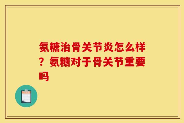 氨糖治骨关节炎怎么样？氨糖对于骨关节重要吗