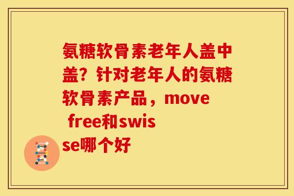 氨糖软骨素老年人盖中盖？针对老年人的氨糖软骨素产品，move free和swisse哪个好