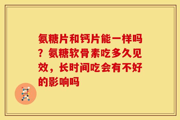 氨糖片和钙片能一样吗？氨糖软骨素吃多久见效，长时间吃会有不好的影响吗