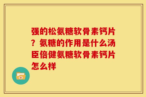 强的松氨糖软骨素钙片？氨糖的作用是什么汤臣倍健氨糖软骨素钙片怎么样