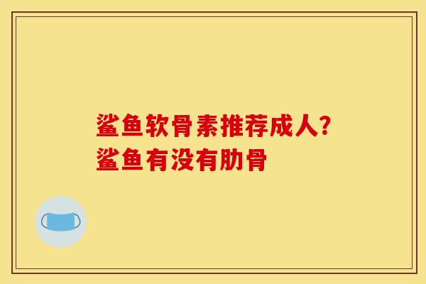 鲨鱼软骨素推荐成人？鲨鱼有没有肋骨