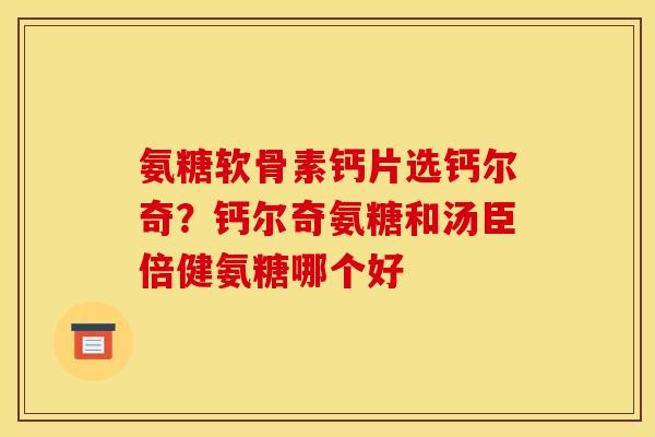 氨糖软骨素钙片选钙尔奇？钙尔奇氨糖和汤臣倍健氨糖哪个好