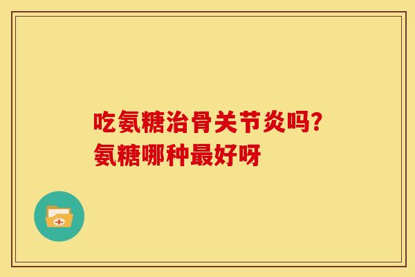 吃氨糖治骨关节炎吗？氨糖哪种最好呀