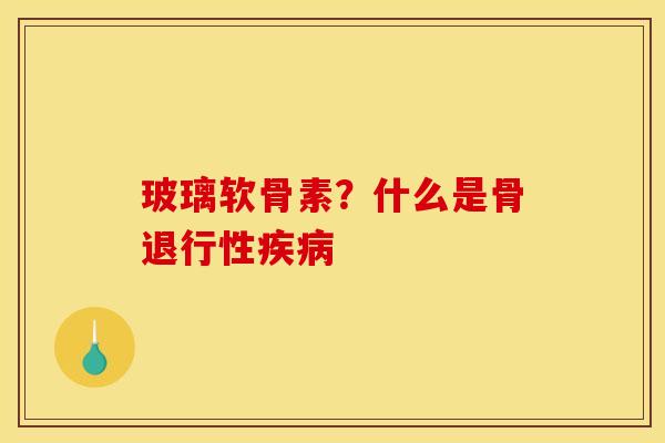 玻璃软骨素？什么是骨退行性疾病