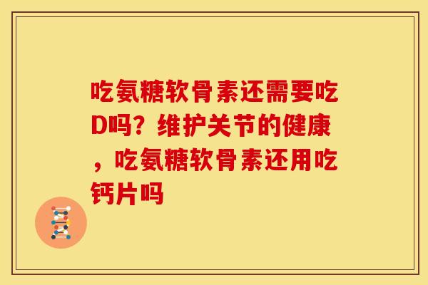 吃氨糖软骨素还需要吃D吗？维护关节的健康，吃氨糖软骨素还用吃钙片吗