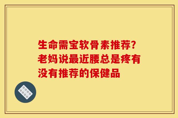 生命需宝软骨素推荐？老妈说最近腰总是疼有没有推荐的保健品