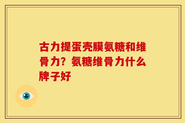 古力提蛋壳膜氨糖和维骨力？氨糖维骨力什么牌子好