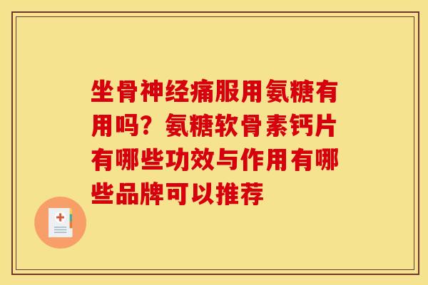 坐骨神经痛服用氨糖有用吗？氨糖软骨素钙片有哪些功效与作用有哪些品牌可以推荐