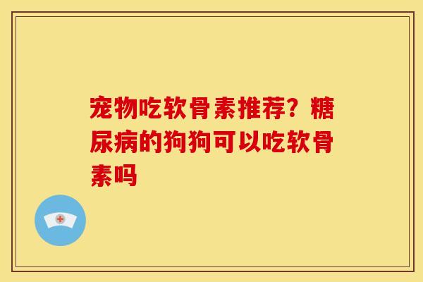 宠物吃软骨素推荐？糖尿病的狗狗可以吃软骨素吗