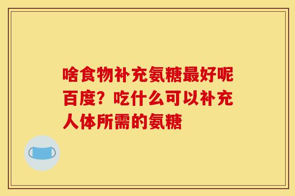 啥食物补充氨糖最好呢百度？吃什么可以补充人体所需的氨糖