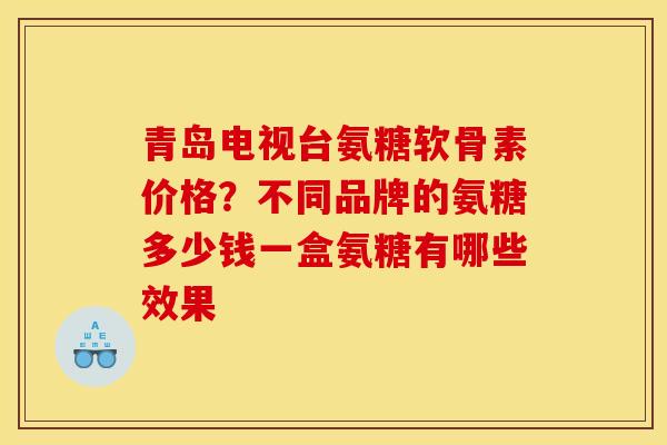青岛电视台氨糖软骨素价格？不同品牌的氨糖多少钱一盒氨糖有哪些效果