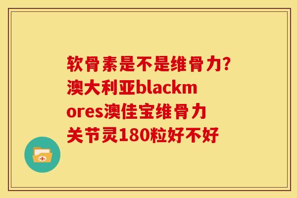 软骨素是不是维骨力？澳大利亚blackmores澳佳宝维骨力关节灵180粒好不好