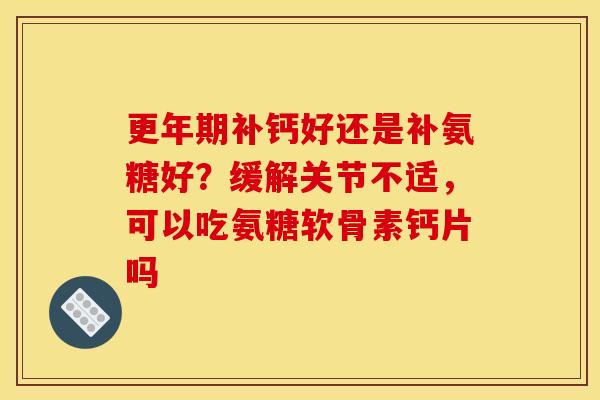 更年期补钙好还是补氨糖好？缓解关节不适，可以吃氨糖软骨素钙片吗