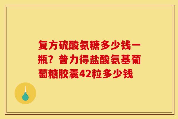 复方硫酸氨糖多少钱一瓶？普力得盐酸氨基葡萄糖胶囊42粒多少钱