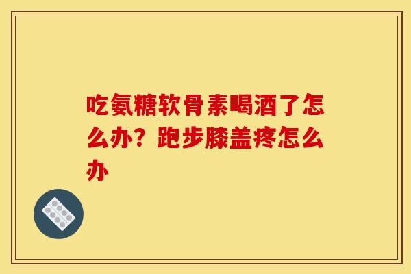 吃氨糖软骨素喝酒了怎么办？跑步膝盖疼怎么办