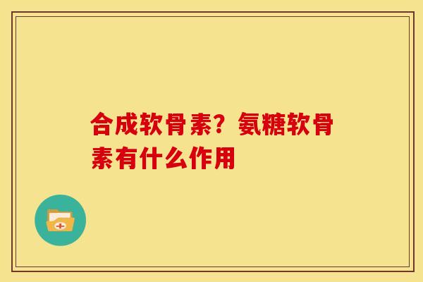 合成软骨素？氨糖软骨素有什么作用