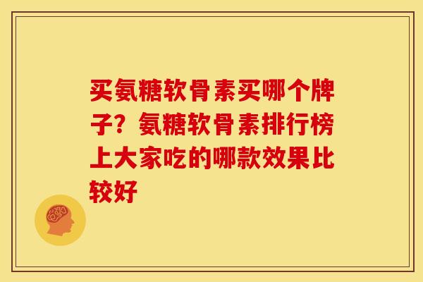 买氨糖软骨素买哪个牌子？氨糖软骨素排行榜上大家吃的哪款效果比较好