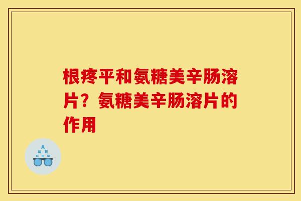 根疼平和氨糖美辛肠溶片？氨糖美辛肠溶片的作用