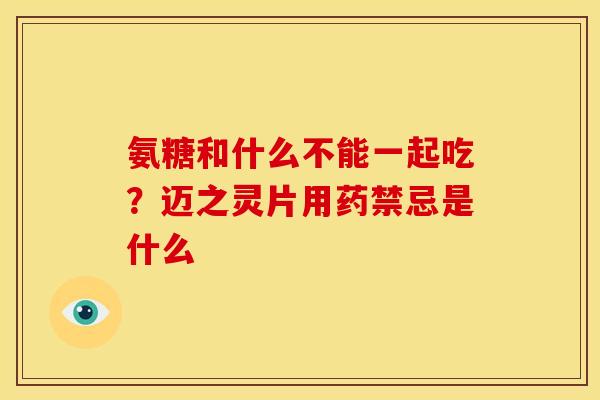 氨糖和什么不能一起吃？迈之灵片用药禁忌是什么
