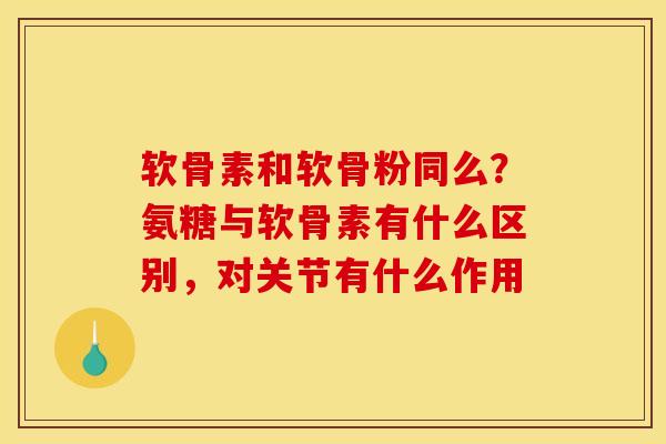 软骨素和软骨粉同么？氨糖与软骨素有什么区别，对关节有什么作用