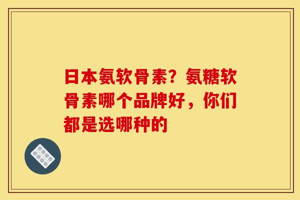 日本氨软骨素？氨糖软骨素哪个品牌好，你们都是选哪种的
