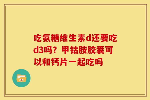 吃氨糖维生素d还要吃d3吗？甲钴胺胶囊可以和钙片一起吃吗