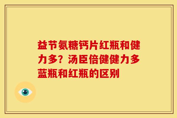 益节氨糖钙片红瓶和健力多？汤臣倍健健力多蓝瓶和红瓶的区别