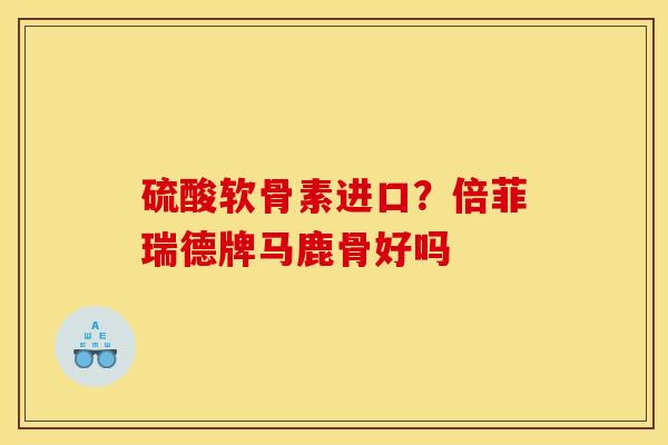 硫酸软骨素进口？倍菲瑞德牌马鹿骨好吗