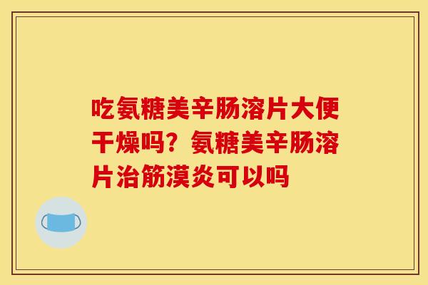 吃氨糖美辛肠溶片大便干燥吗？氨糖美辛肠溶片治筋漠炎可以吗