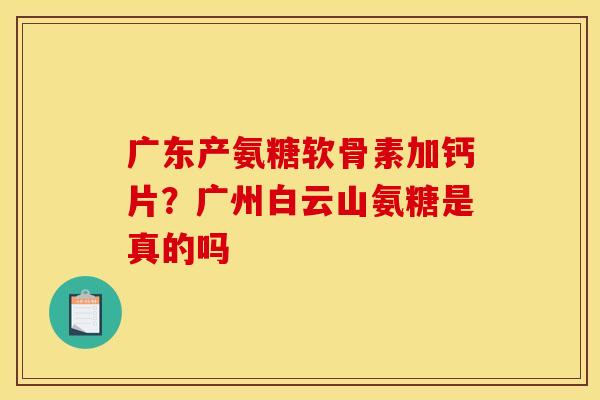 广东产氨糖软骨素加钙片？广州白云山氨糖是真的吗
