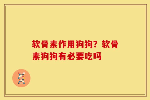 软骨素作用狗狗？软骨素狗狗有必要吃吗