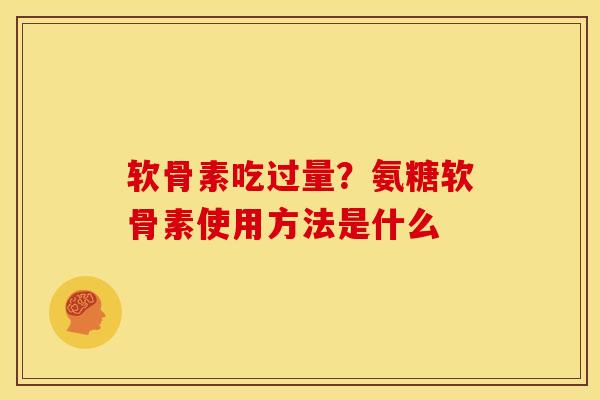 软骨素吃过量？氨糖软骨素使用方法是什么