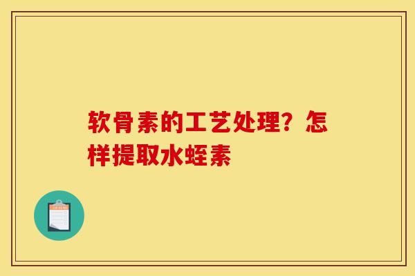 软骨素的工艺处理？怎样提取水蛭素