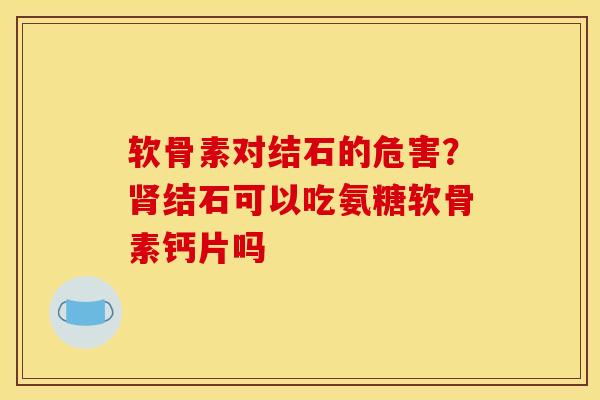 软骨素对结石的危害？肾结石可以吃氨糖软骨素钙片吗