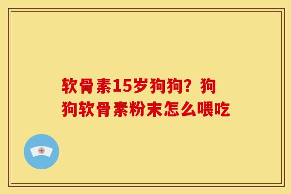 软骨素15岁狗狗？狗狗软骨素粉末怎么喂吃