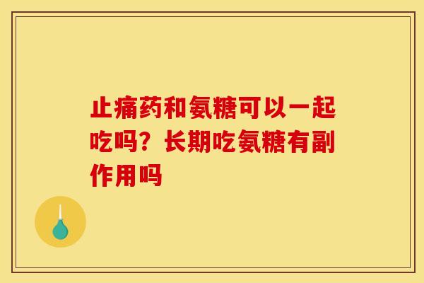 止痛药和氨糖可以一起吃吗？长期吃氨糖有副作用吗