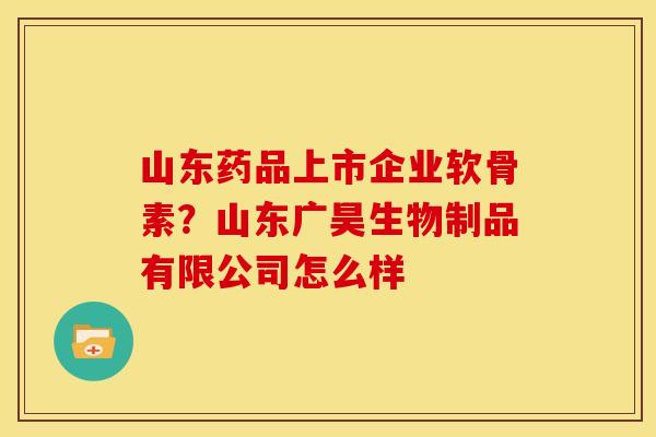 山东药品上市企业软骨素？山东广昊生物制品有限公司怎么样
