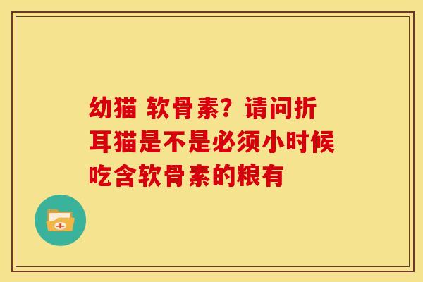 幼猫 软骨素？请问折耳猫是不是必须小时候吃含软骨素的粮有