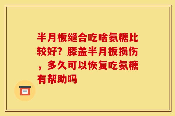 半月板缝合吃啥氨糖比较好？膝盖半月板损伤，多久可以恢复吃氨糖有帮助吗
